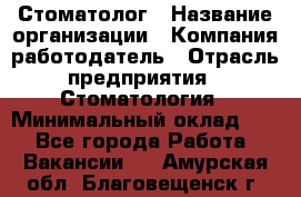 Стоматолог › Название организации ­ Компания-работодатель › Отрасль предприятия ­ Стоматология › Минимальный оклад ­ 1 - Все города Работа » Вакансии   . Амурская обл.,Благовещенск г.